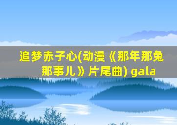 追梦赤子心(动漫《那年那兔那事儿》片尾曲) gala